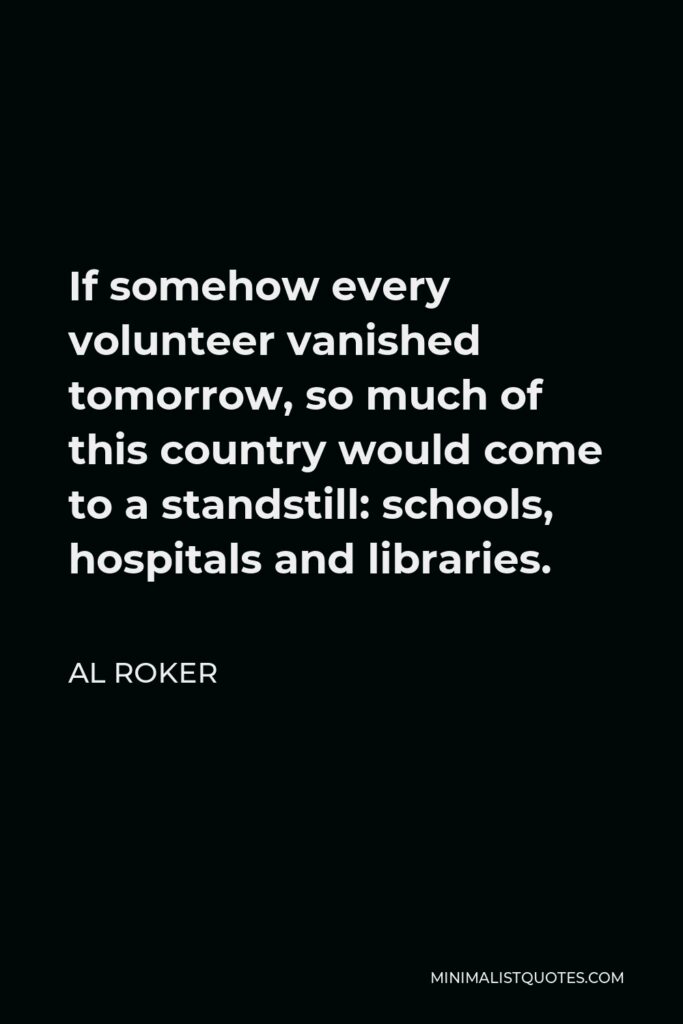 Al Roker Quote - If somehow every volunteer vanished tomorrow, so much of this country would come to a standstill: schools, hospitals and libraries.