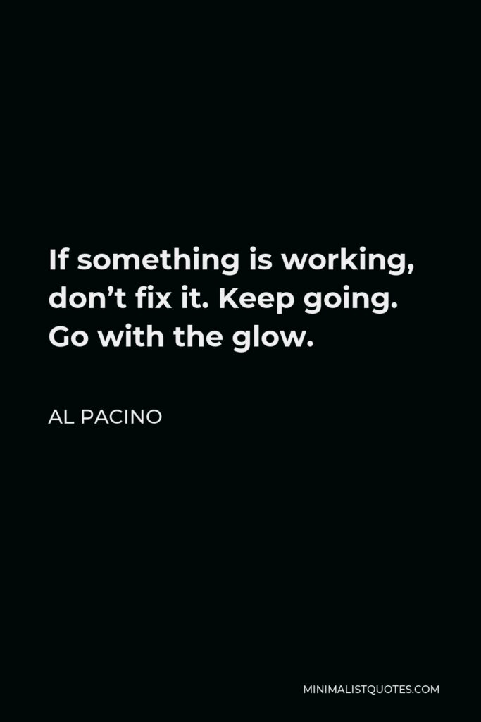 Al Pacino Quote - If something is working, don’t fix it. Keep going. Go with the glow.