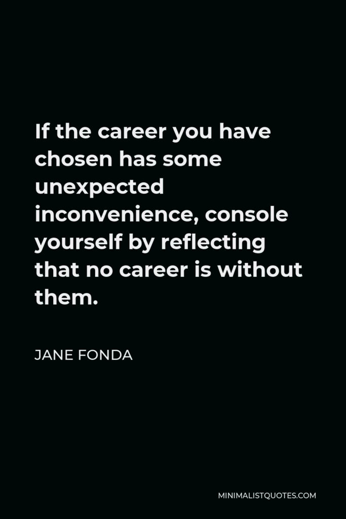Jane Fonda Quote - If the career you have chosen has some unexpected inconvenience, console yourself by reflecting that no career is without them.