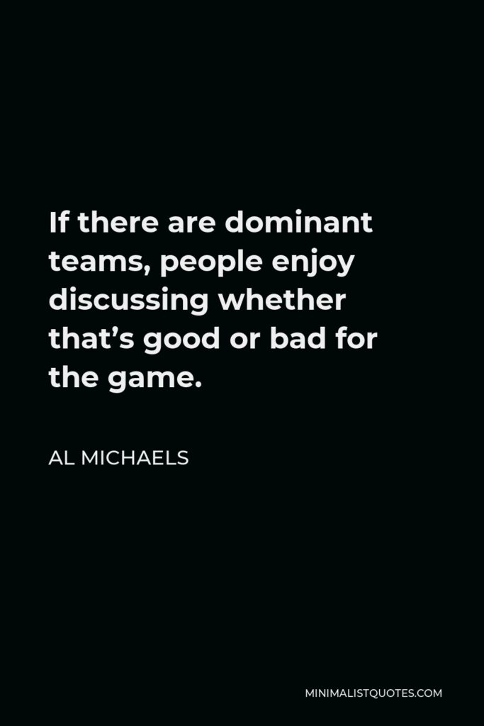 Al Michaels Quote - If there are dominant teams, people enjoy discussing whether that’s good or bad for the game.
