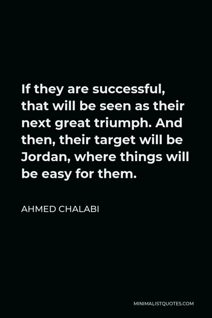Ahmed Chalabi Quote - If they are successful, that will be seen as their next great triumph. And then, their target will be Jordan, where things will be easy for them.