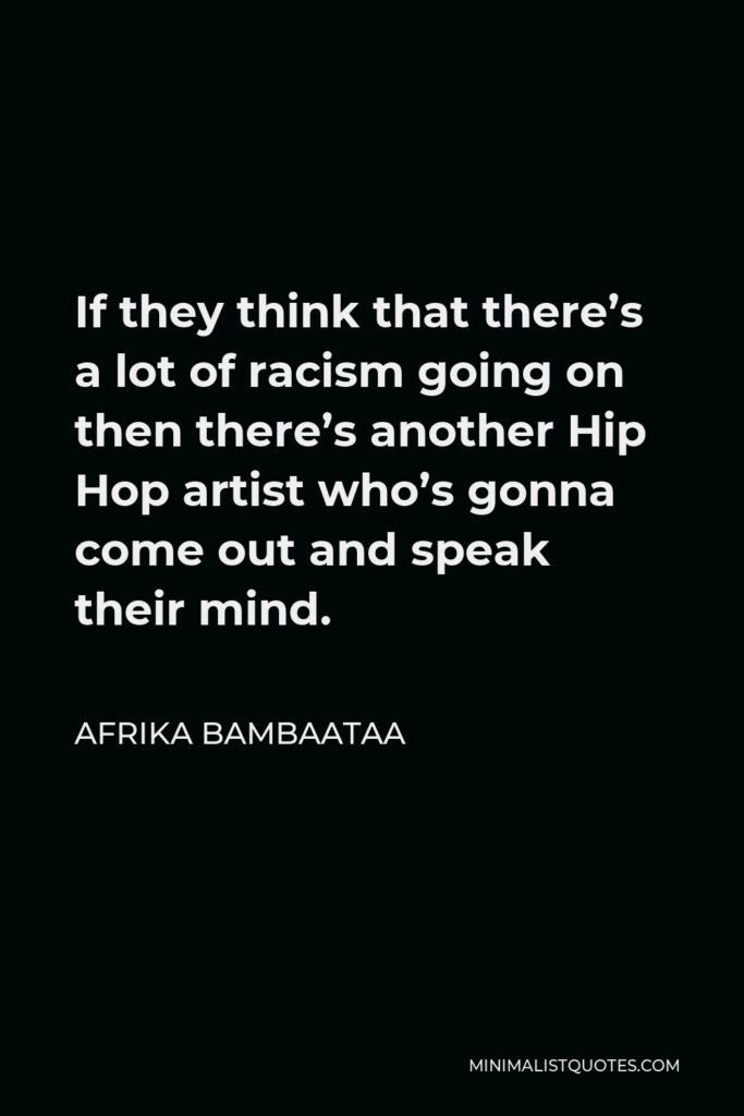 Afrika Bambaataa Quote - If they think that there’s a lot of racism going on then there’s another Hip Hop artist who’s gonna come out and speak their mind.