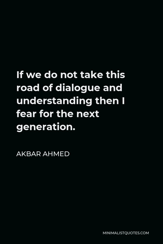 Akbar Ahmed Quote - If we do not take this road of dialogue and understanding then I fear for the next generation.