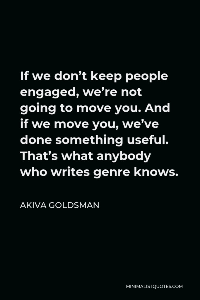 Akiva Goldsman Quote - If we don’t keep people engaged, we’re not going to move you. And if we move you, we’ve done something useful. That’s what anybody who writes genre knows.