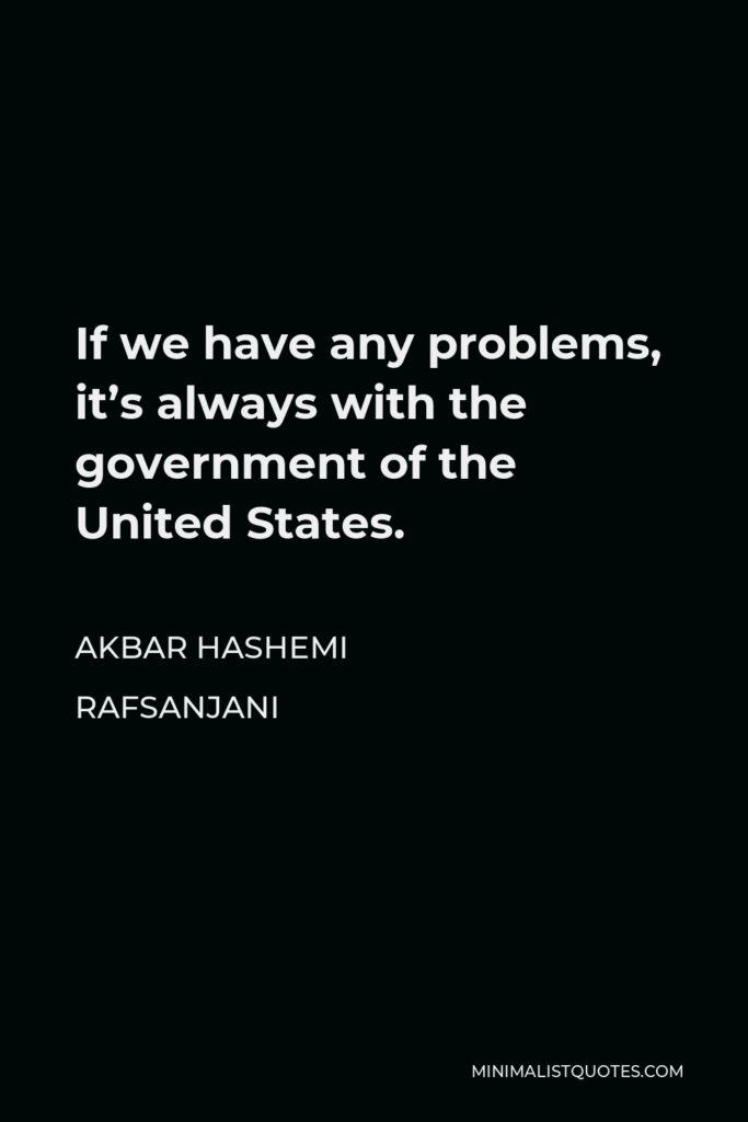 Akbar Hashemi Rafsanjani Quote - If we have any problems, it’s always with the government of the United States.