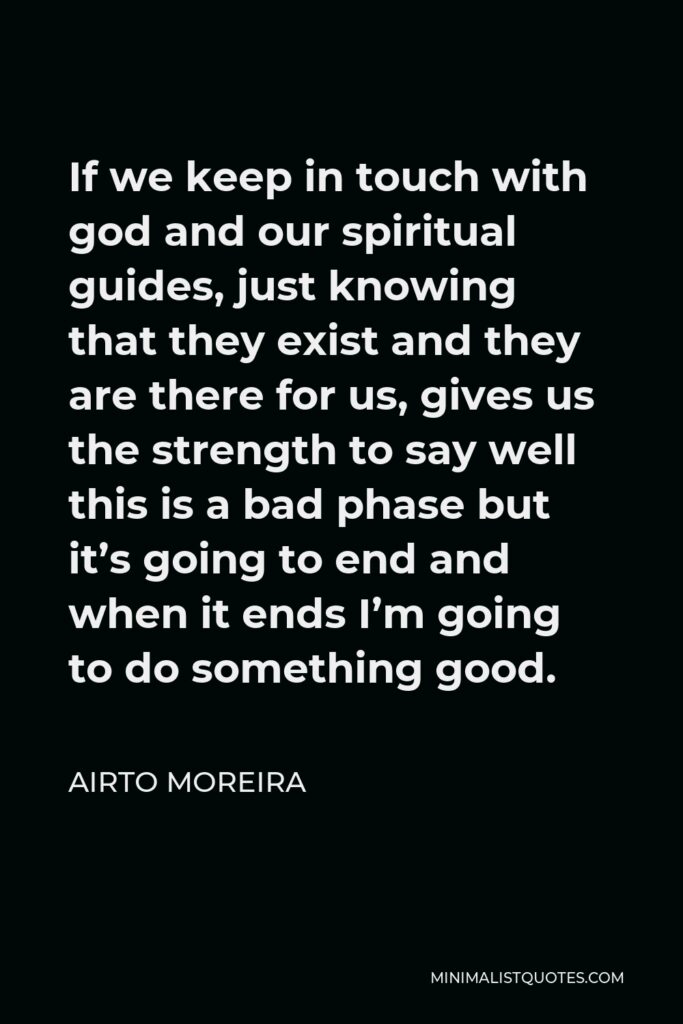 Airto Moreira Quote - If we keep in touch with god and our spiritual guides, just knowing that they exist and they are there for us, gives us the strength to say well this is a bad phase but it’s going to end and when it ends I’m going to do something good.