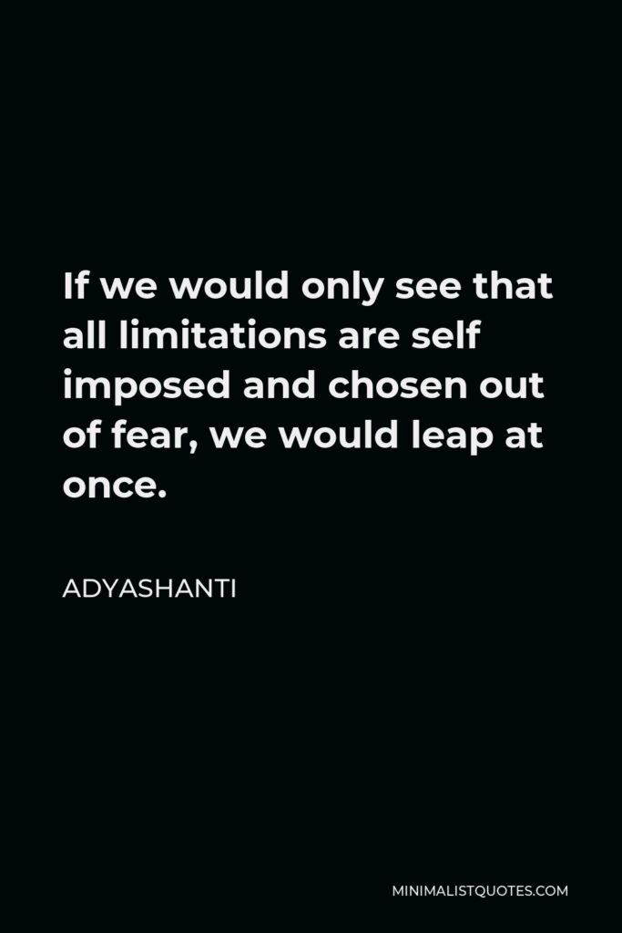 Adyashanti Quote - If we would only see that all limitations are self imposed and chosen out of fear, we would leap at once.
