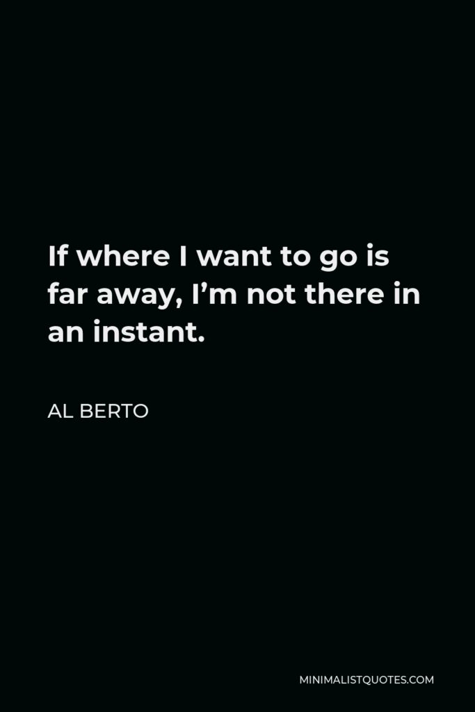 Al Berto Quote - If where I want to go is far away, I’m not there in an instant.