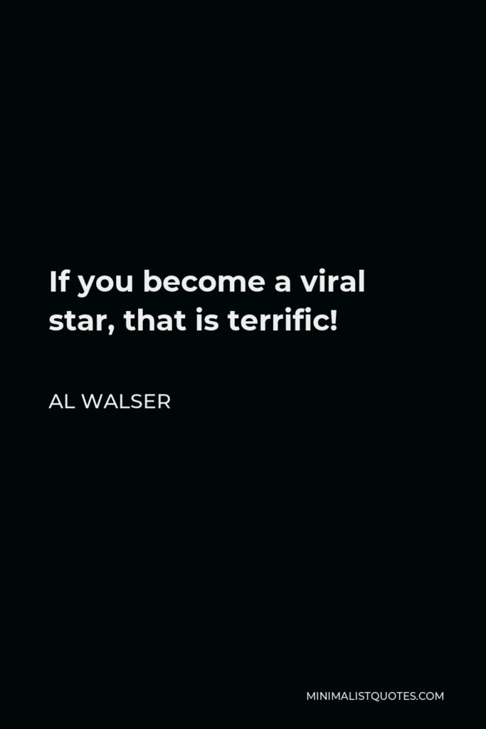 Al Walser Quote - If you become a viral star, that is terrific!