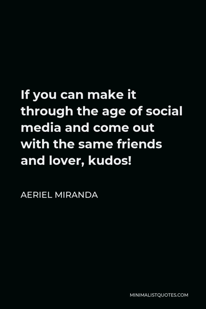 Aeriel Miranda Quote - If you can make it through the age of social media and come out with the same friends and lover, kudos!