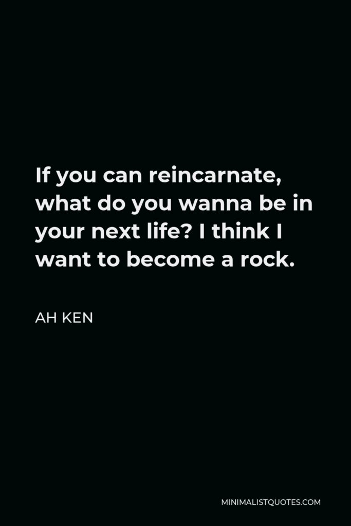 Ah Ken Quote - If you can reincarnate, what do you wanna be in your next life? I think I want to become a rock.