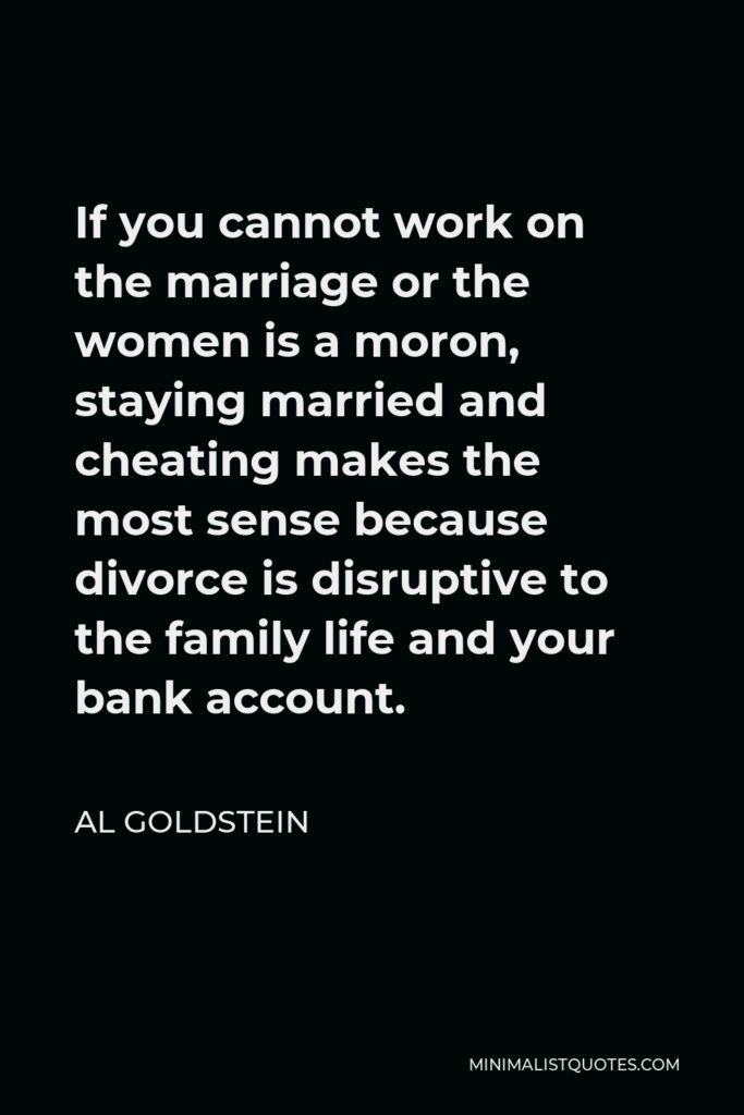 Al Goldstein Quote - If you cannot work on the marriage or the women is a moron, staying married and cheating makes the most sense because divorce is disruptive to the family life and your bank account.