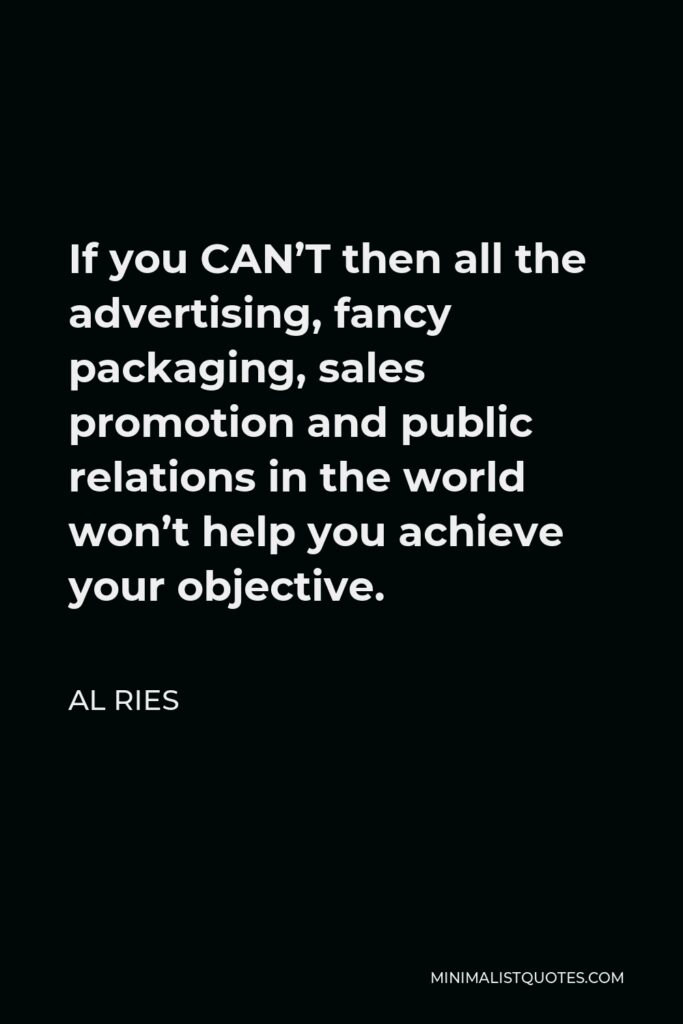 Al Ries Quote - If you CAN’T then all the advertising, fancy packaging, sales promotion and public relations in the world won’t help you achieve your objective.