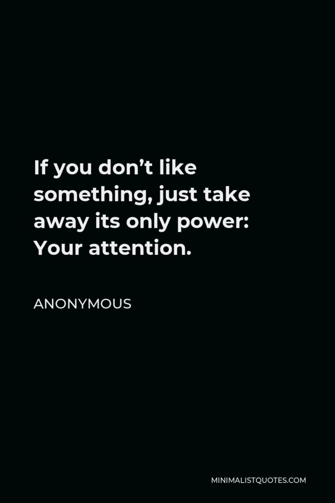 Anonymous Quote - If you don’t like something, just take away its only power: Your attention.