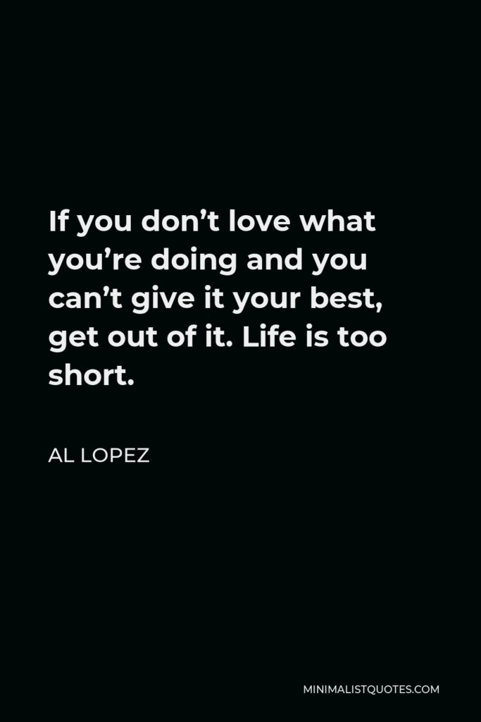 Al Lopez Quote - If you don’t love what you’re doing and you can’t give it your best, get out of it. Life is too short.