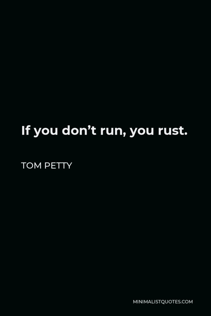 Tom Petty Quote - If you don’t run, you rust.