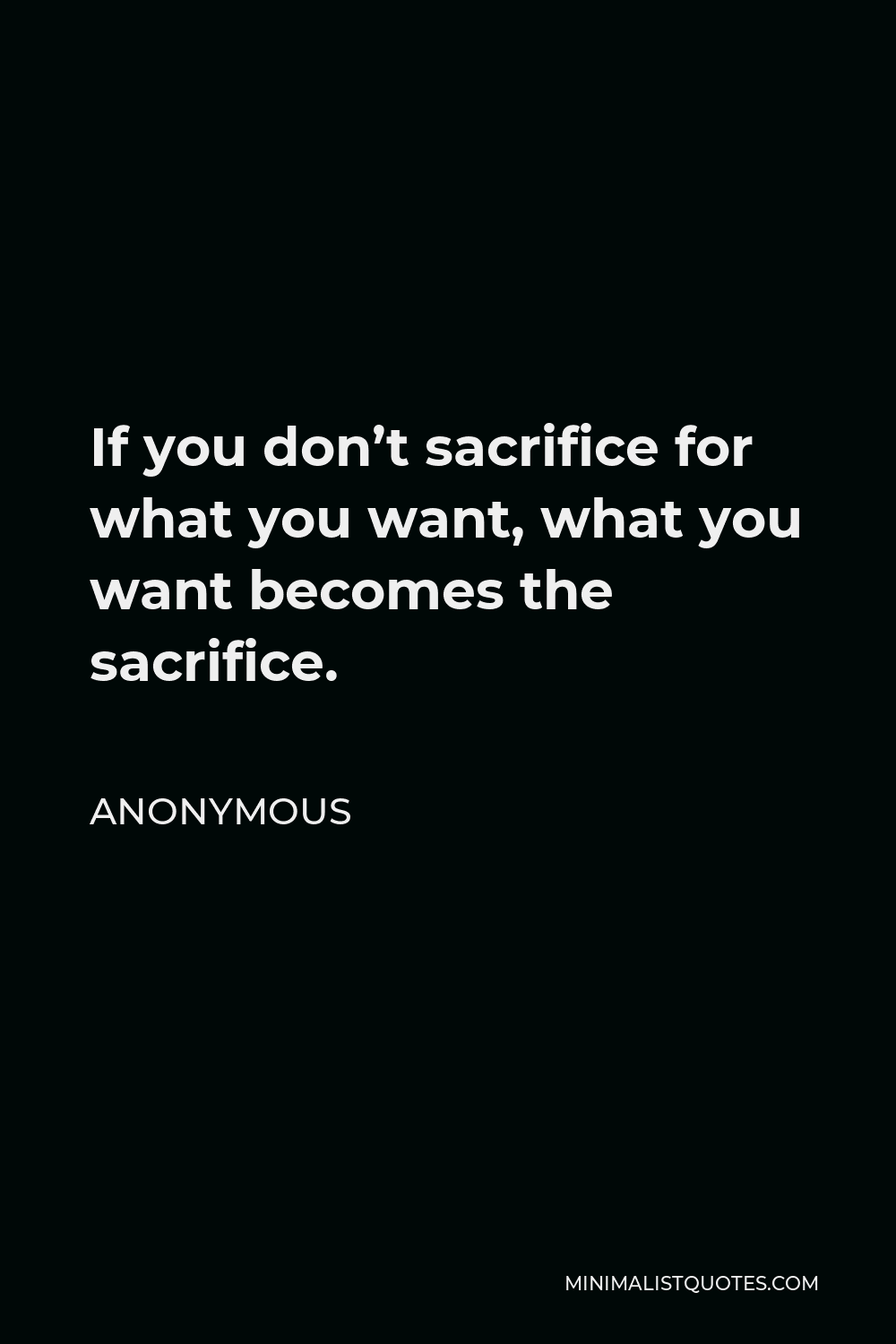 Anonymous Quote - If you don’t sacrifice for what you want, what you want becomes the sacrifice.