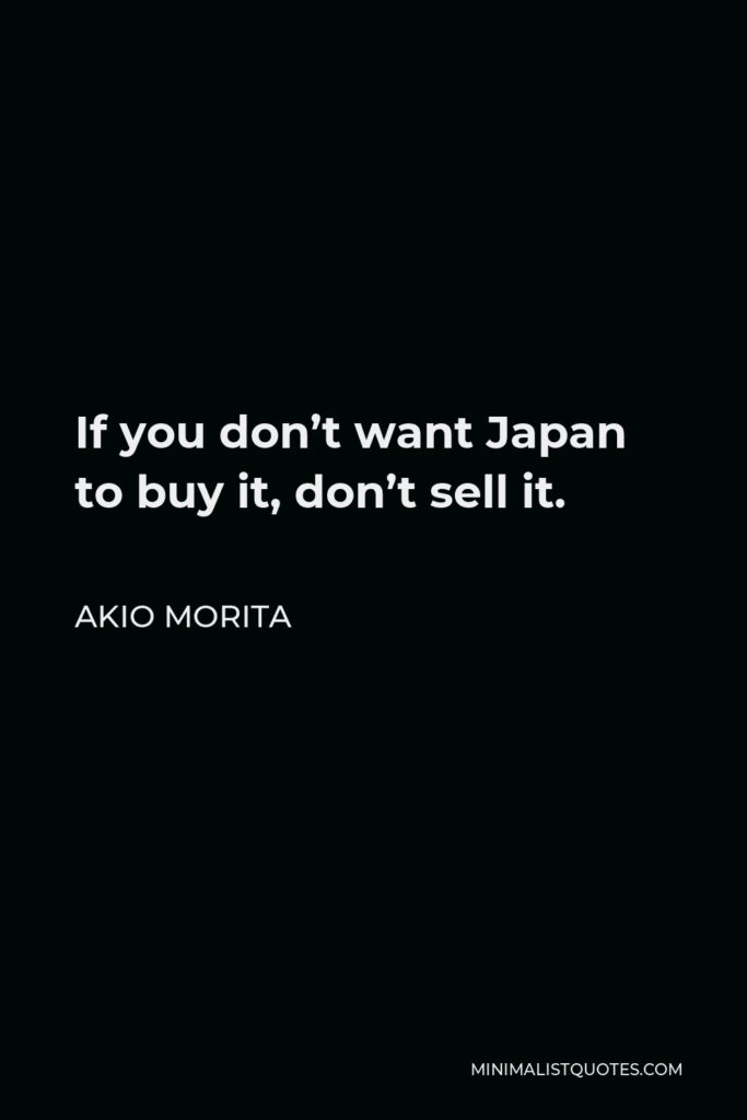 Akio Morita Quote - If you don’t want Japan to buy it, don’t sell it.