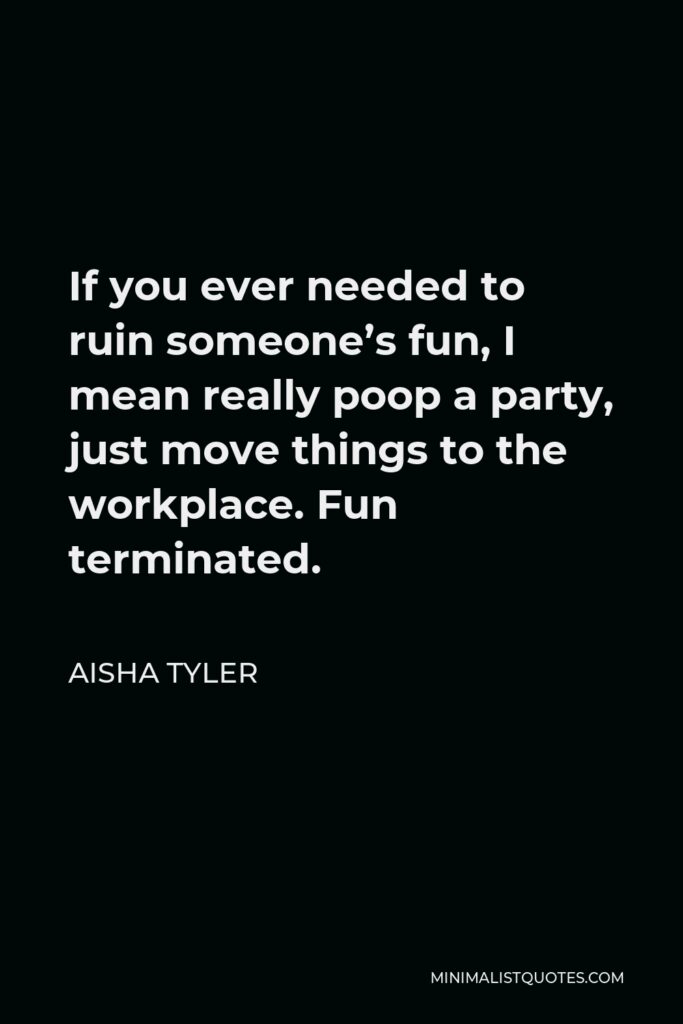 Aisha Tyler Quote - If you ever needed to ruin someone’s fun, I mean really poop a party, just move things to the workplace. Fun terminated.