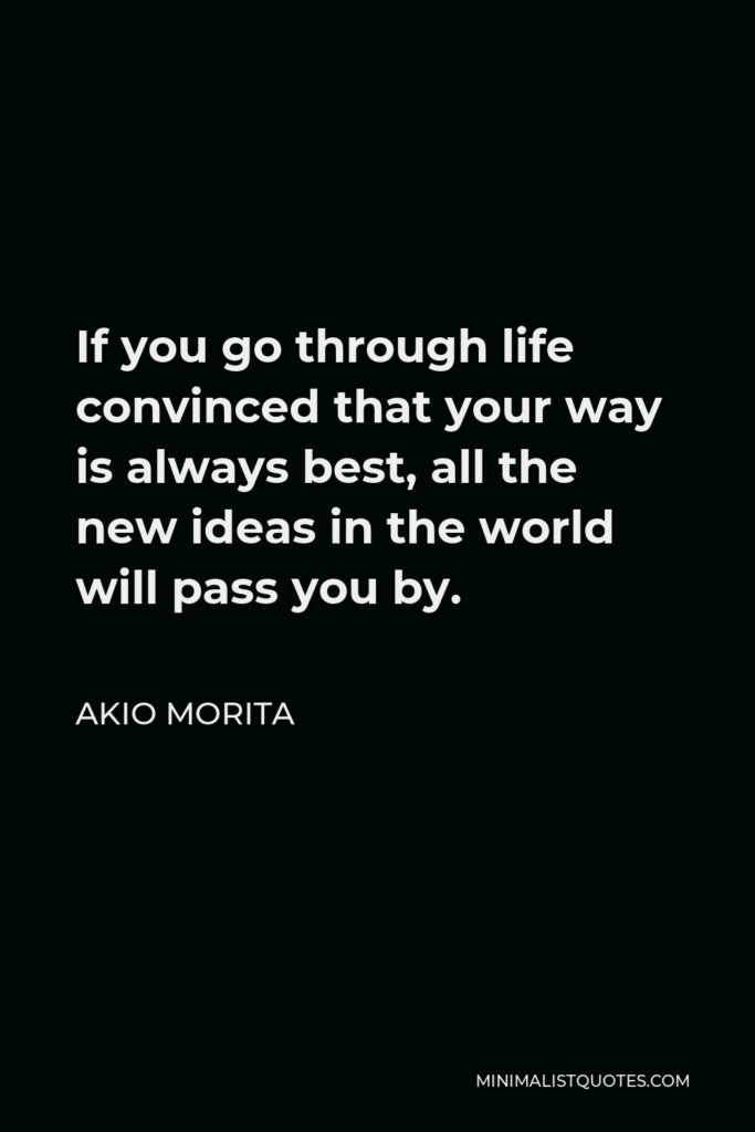 Akio Morita Quote - If you go through life convinced that your way is always best, all the new ideas in the world will pass you by.