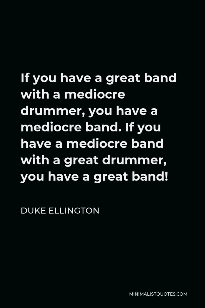 Duke Ellington Quote - If you have a great band with a mediocre drummer, you have a mediocre band. If you have a mediocre band with a great drummer, you have a great band!