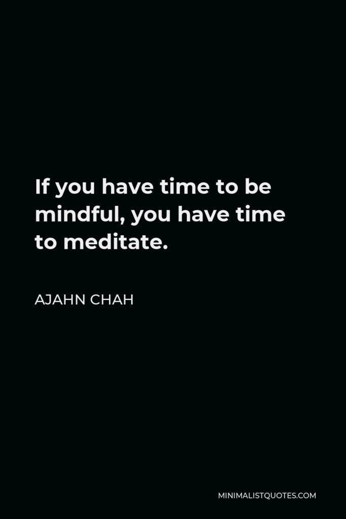 Ajahn Chah Quote - If you have time to be mindful, you have time to meditate.