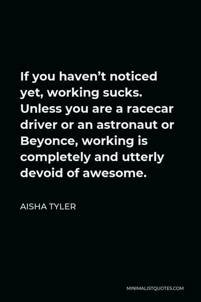 Aisha Tyler Quote - If you haven’t noticed yet, working sucks. Unless you are a racecar driver or an astronaut or Beyonce, working is completely and utterly devoid of awesome.