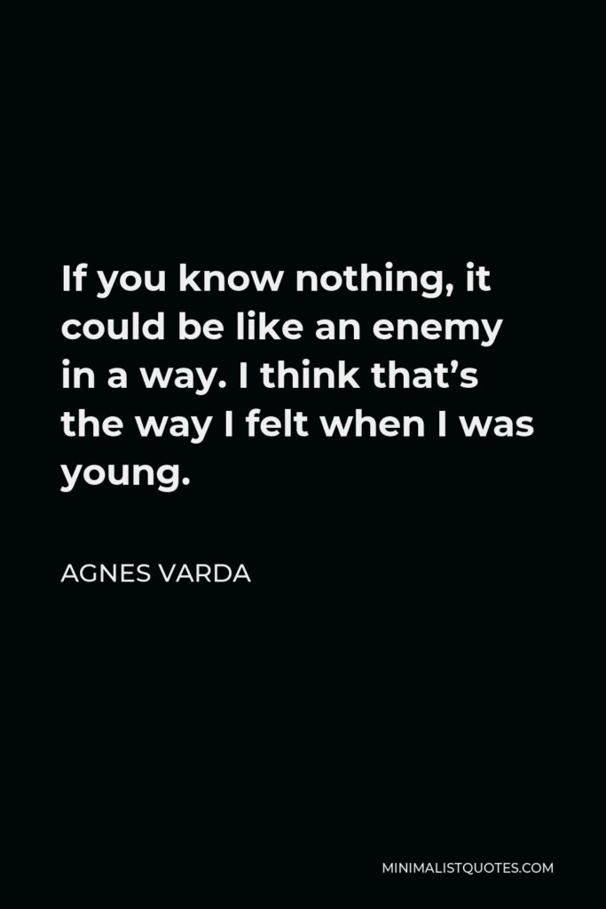 Agnes Varda Quote - If you know nothing, it could be like an enemy in a way. I think that’s the way I felt when I was young.