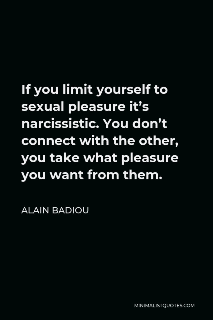 Alain Badiou Quote - If you limit yourself to sexual pleasure it’s narcissistic. You don’t connect with the other, you take what pleasure you want from them.