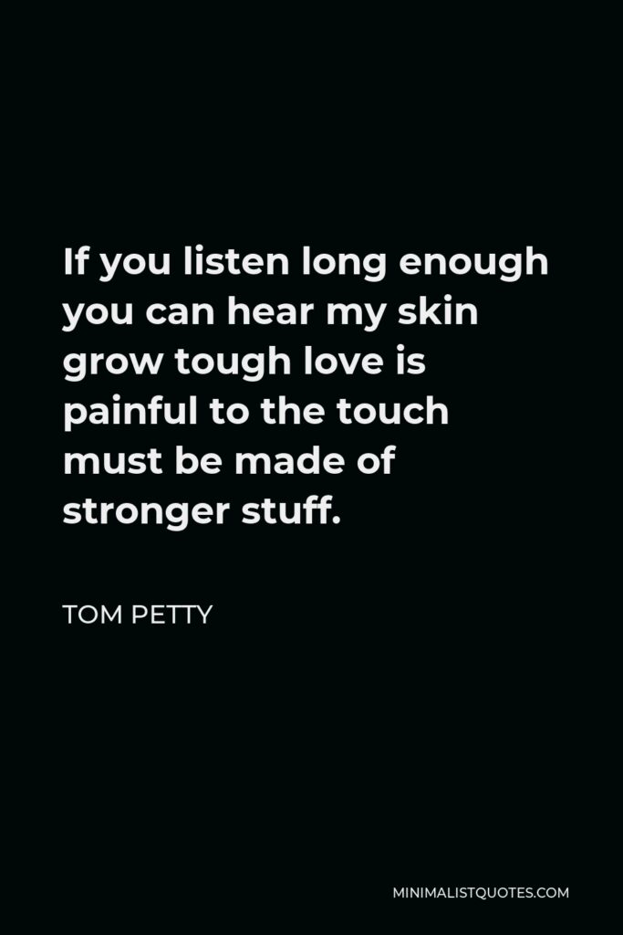 Tom Petty Quote - If you listen long enough you can hear my skin grow tough love is painful to the touch must be made of stronger stuff.