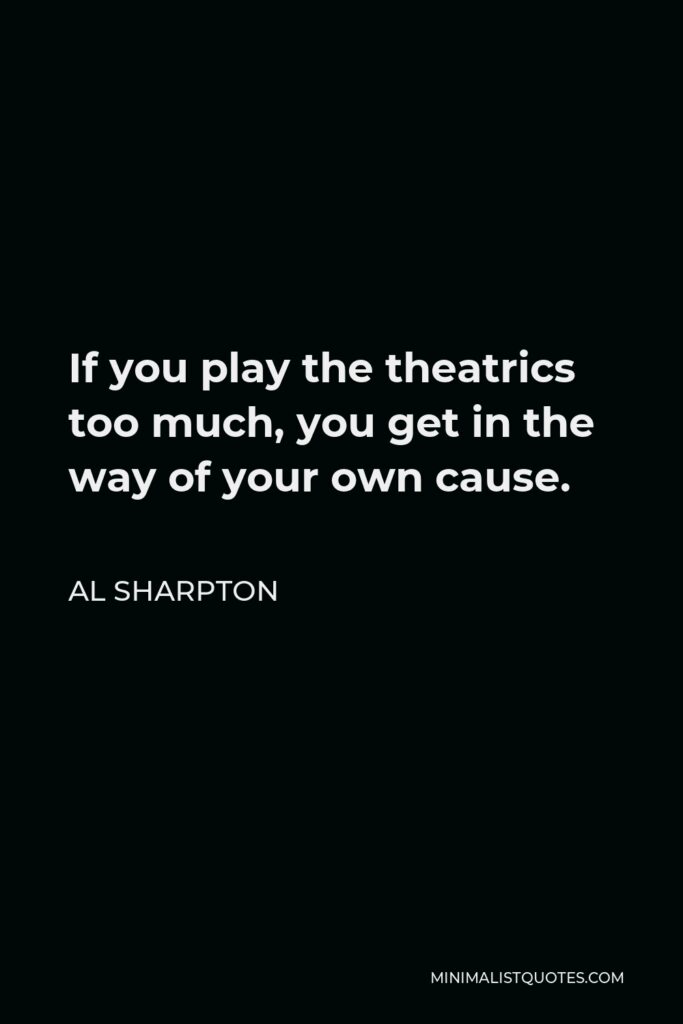 Al Sharpton Quote - If you play the theatrics too much, you get in the way of your own cause.