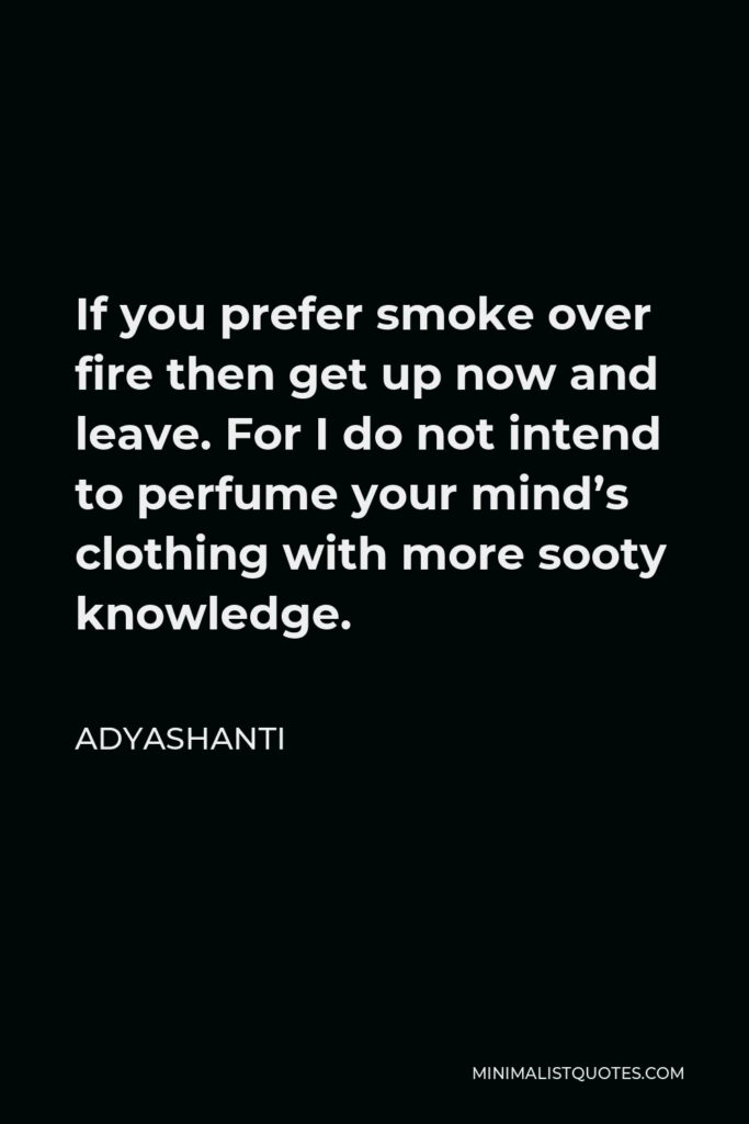 Adyashanti Quote - If you prefer smoke over fire then get up now and leave. For I do not intend to perfume your mind’s clothing with more sooty knowledge.