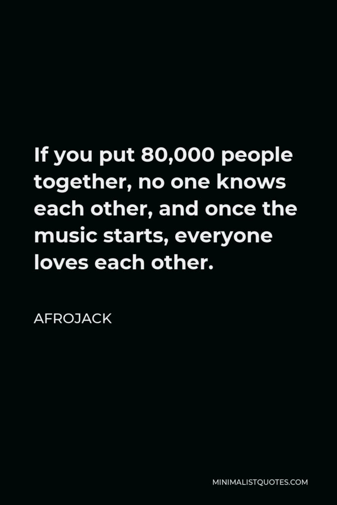Afrojack Quote - If you put 80,000 people together, no one knows each other, and once the music starts, everyone loves each other.