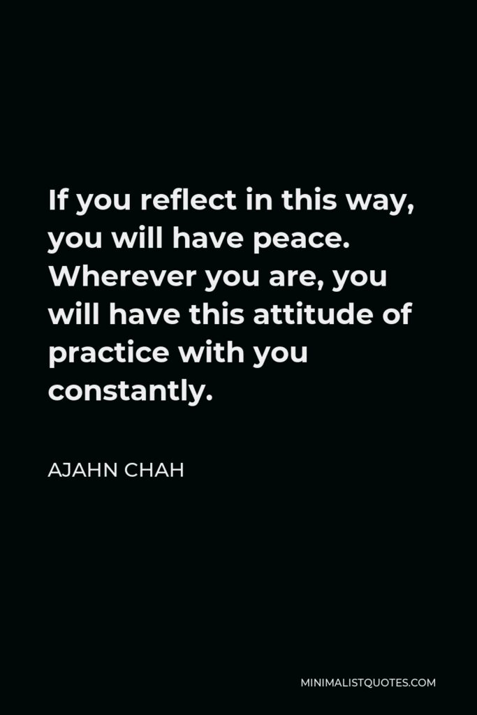 Ajahn Chah Quote - If you reflect in this way, you will have peace. Wherever you are, you will have this attitude of practice with you constantly.