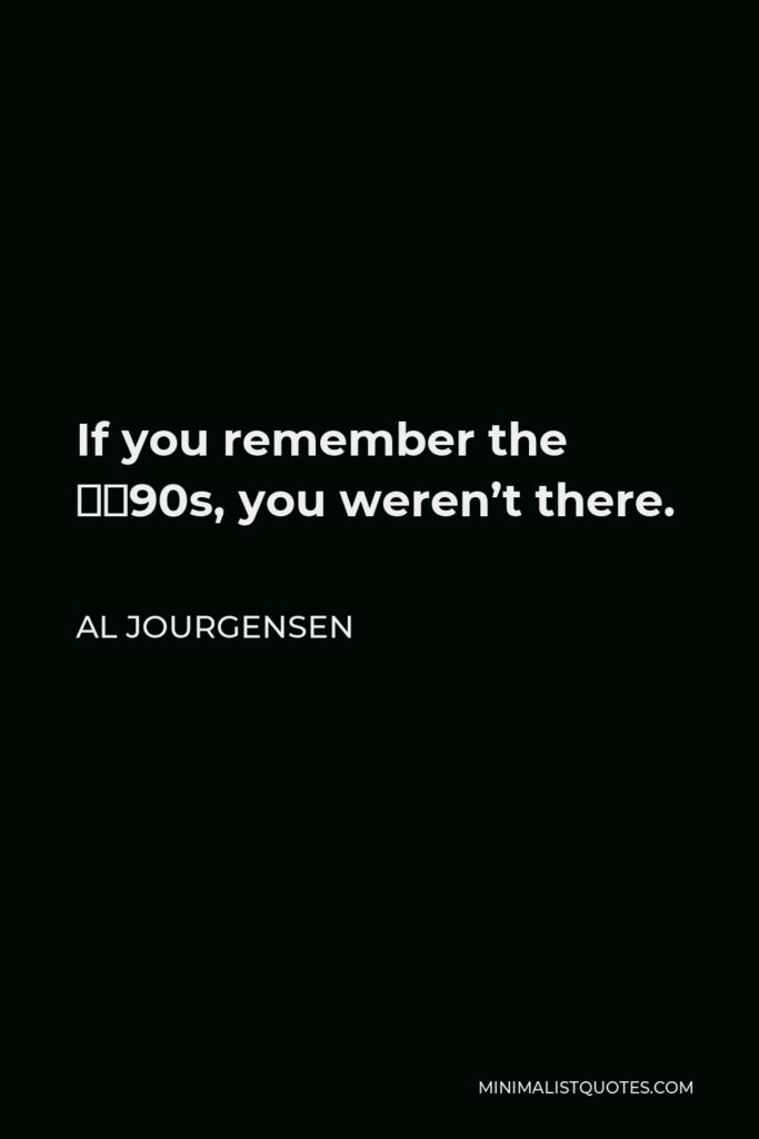 Al Jourgensen Quote - If you remember the ‘90s, you weren’t there.