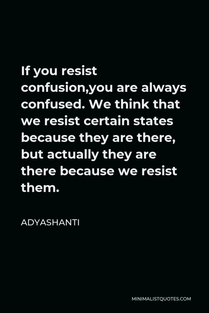 Adyashanti Quote - If you resist confusion,you are always confused. We think that we resist certain states because they are there, but actually they are there because we resist them.