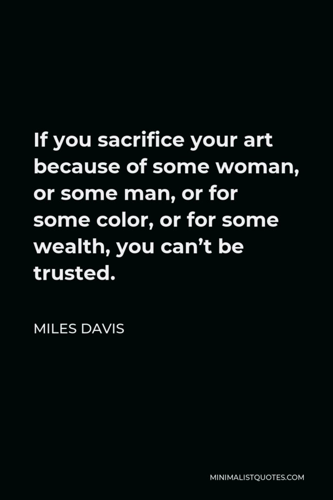 Miles Davis Quote - If you sacrifice your art because of some woman, or some man, or for some color, or for some wealth, you can’t be trusted.