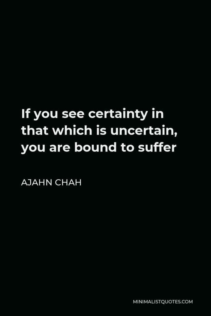 Ajahn Chah Quote - If you see certainty in that which is uncertain, you are bound to suffer