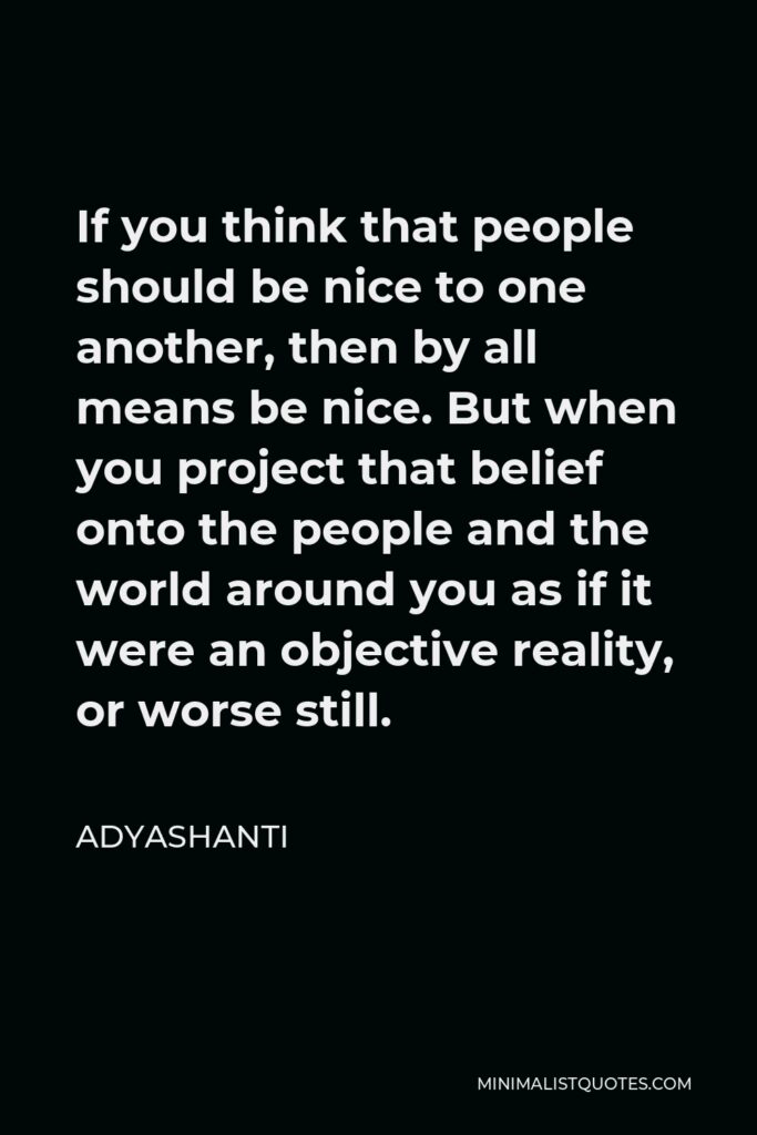 Adyashanti Quote - If you think that people should be nice to one another, then by all means be nice. But when you project that belief onto the people and the world around you as if it were an objective reality, or worse still.