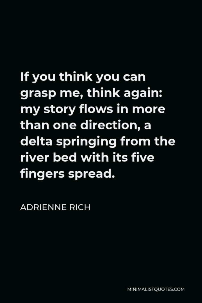 Adrienne Rich Quote - If you think you can grasp me, think again: my story flows in more than one direction, a delta springing from the river bed with its five fingers spread.