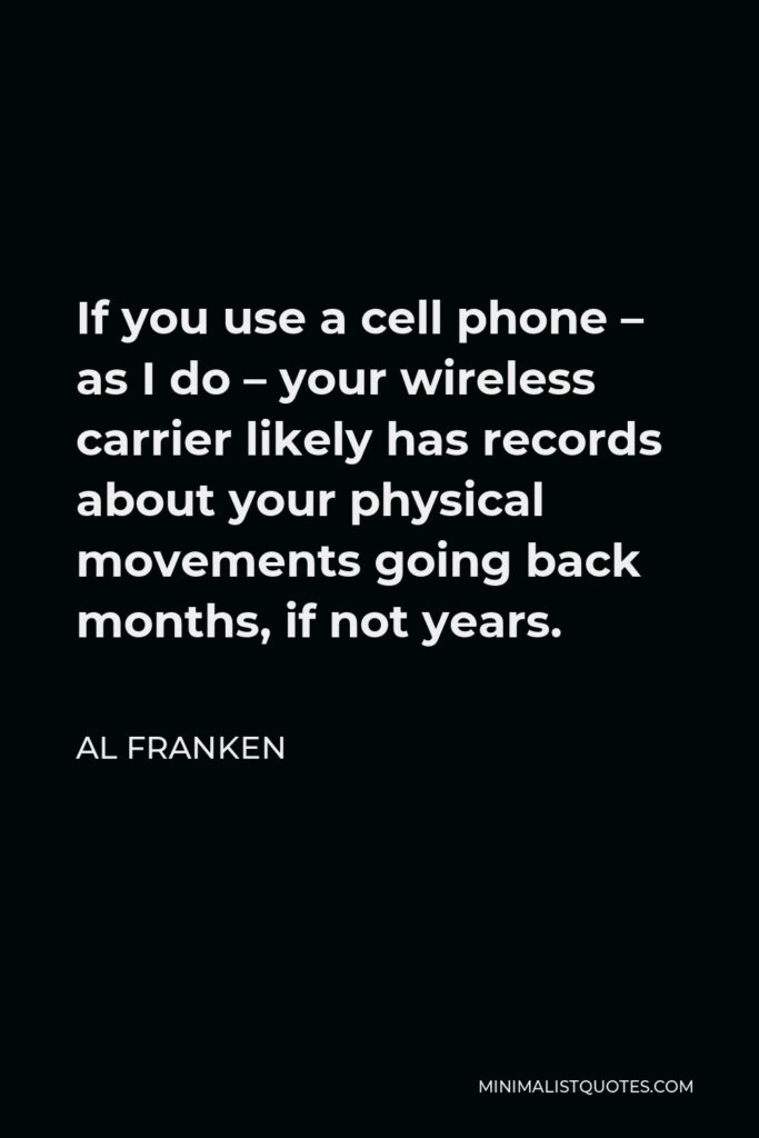 Al Franken Quote - If you use a cell phone – as I do – your wireless carrier likely has records about your physical movements going back months, if not years.