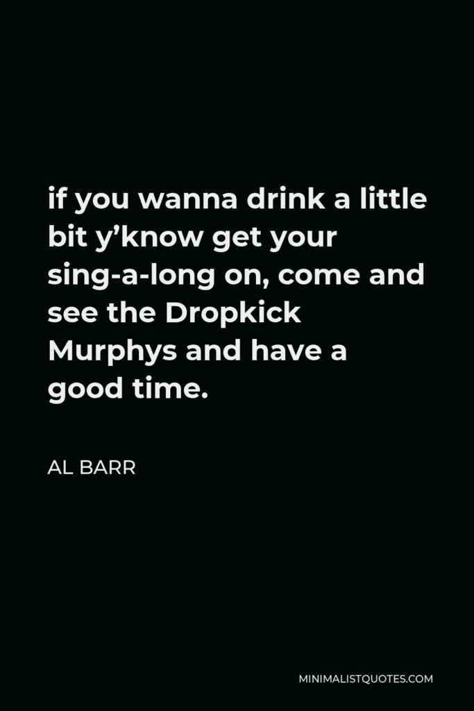 Al Barr Quote - if you wanna drink a little bit y’know get your sing-a-long on, come and see the Dropkick Murphys and have a good time.