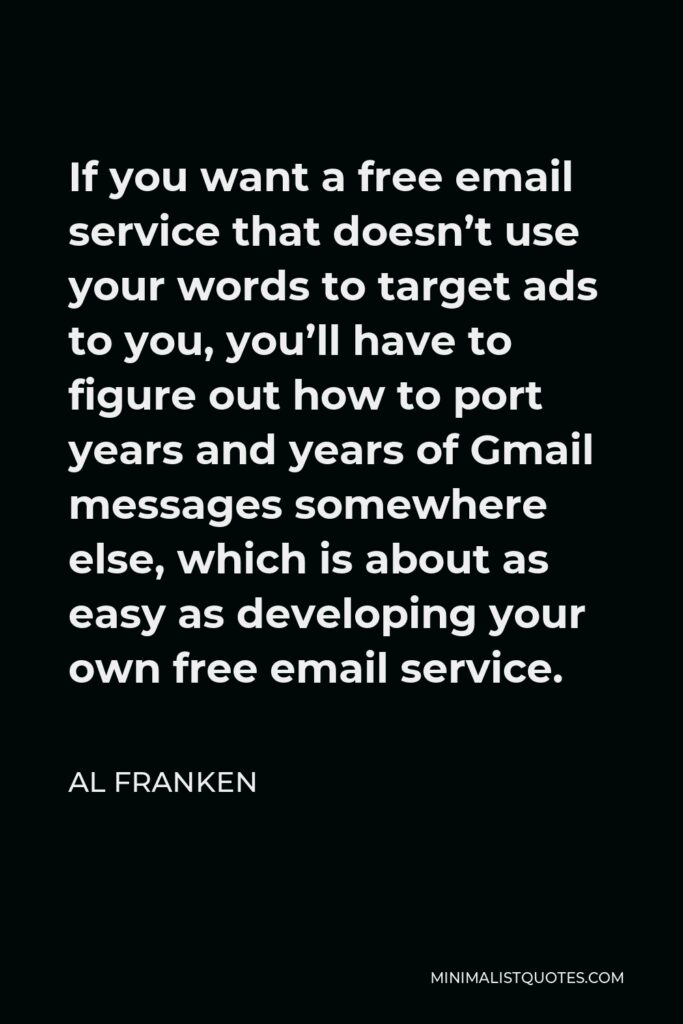 Al Franken Quote - If you want a free email service that doesn’t use your words to target ads to you, you’ll have to figure out how to port years and years of Gmail messages somewhere else, which is about as easy as developing your own free email service.