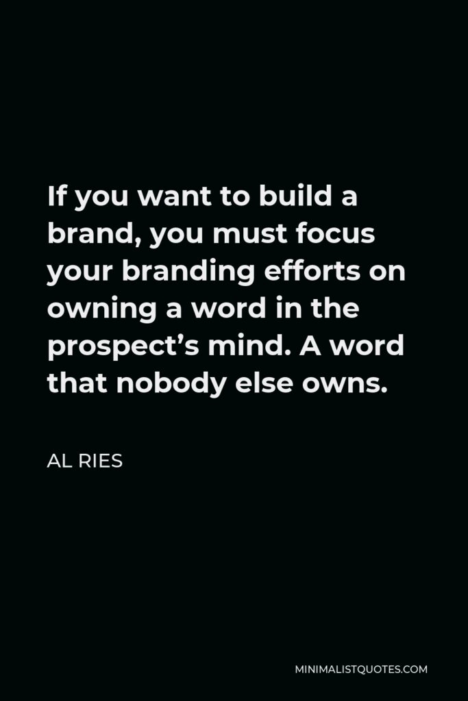 Al Ries Quote - If you want to build a brand, you must focus your branding efforts on owning a word in the prospect’s mind. A word that nobody else owns.