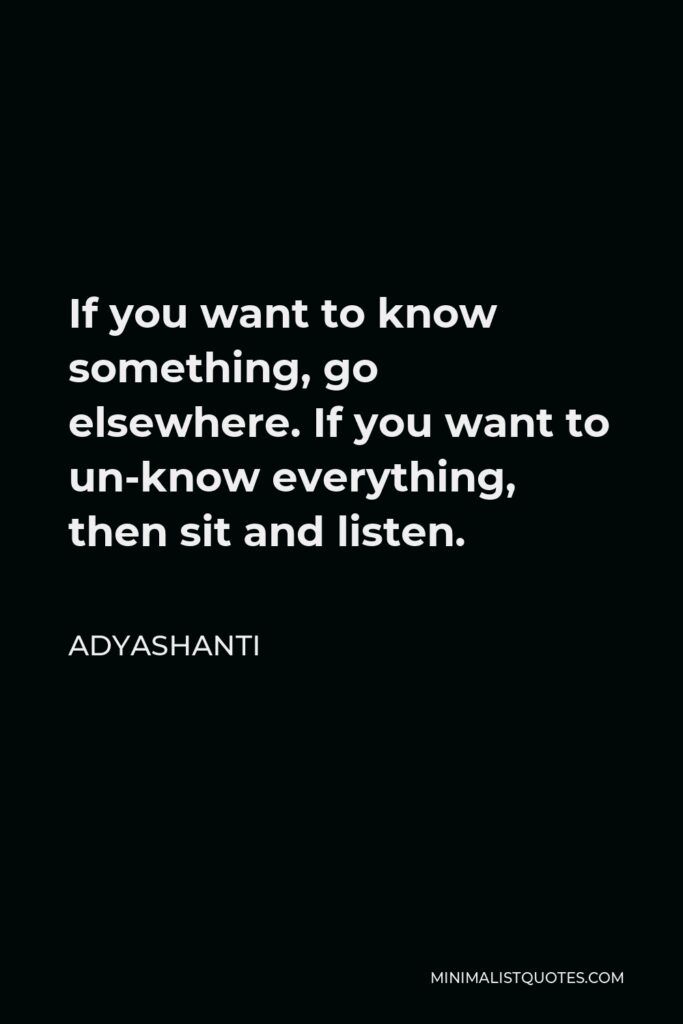 Adyashanti Quote - If you want to know something, go elsewhere. If you want to un-know everything, then sit and listen.