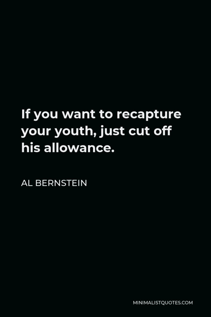 Al Bernstein Quote - If you want to recapture your youth, just cut off his allowance.