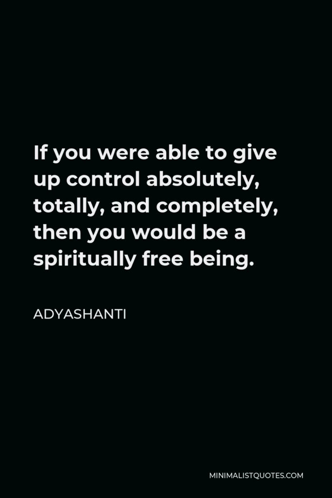 Adyashanti Quote - If you were able to give up control absolutely, totally, and completely, then you would be a spiritually free being.