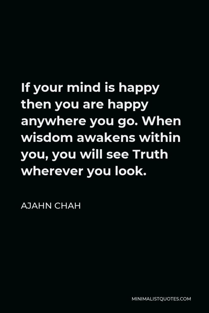 Ajahn Chah Quote - If your mind is happy then you are happy anywhere you go. When wisdom awakens within you, you will see Truth wherever you look.