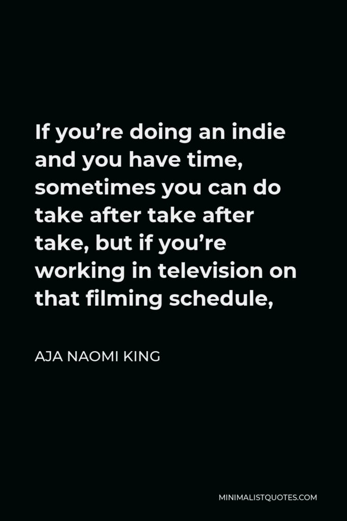 Aja Naomi King Quote - If you’re doing an indie and you have time, sometimes you can do take after take after take, but if you’re working in television on that filming schedule,