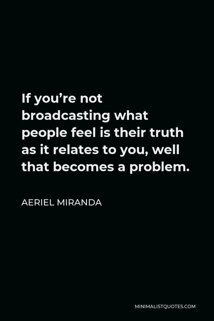 Aeriel Miranda Quote - If you’re not broadcasting what people feel is their truth as it relates to you, well that becomes a problem.
